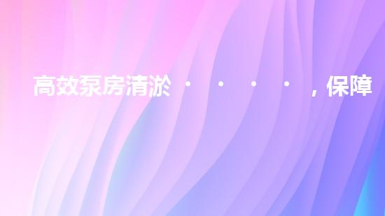 高效泵房清淤，保障設備穩(wěn)定運行